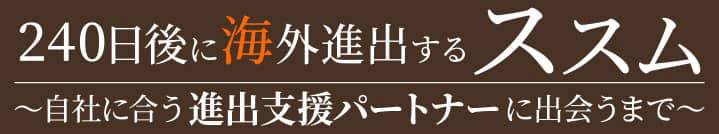 240日後に海外進出するススム～自社に合う進出支援パートナーに出会うまで～